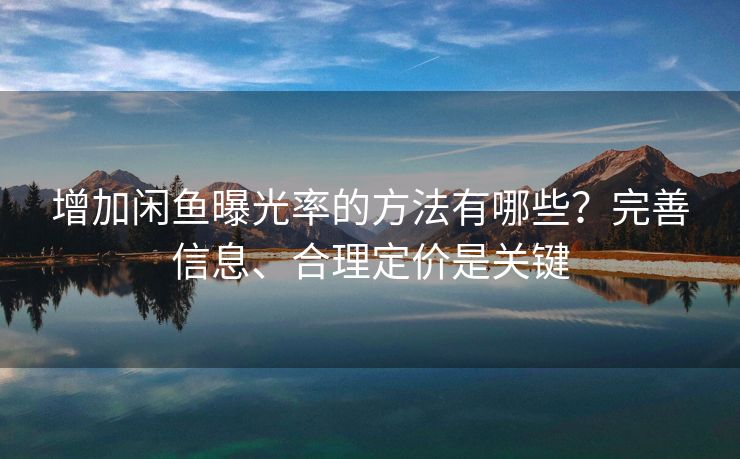 增加闲鱼曝光率的方法有哪些？完善信息、合理定价是关键