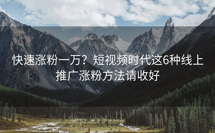 快速涨粉一万？短视频时代这6种线上推广涨粉方法请收好