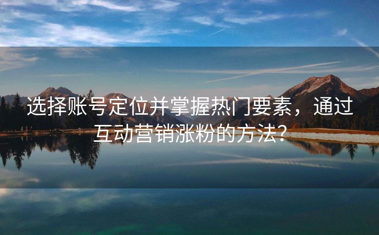 选择账号定位并掌握热门要素，通过互动营销涨粉的方法？