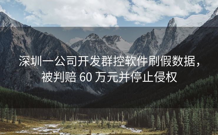 深圳一公司开发群控软件刷假数据，被判赔 60 万元并停止侵权