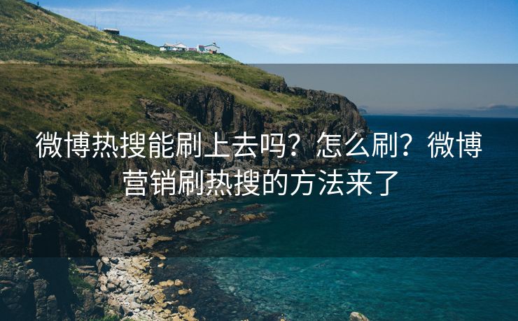 微博热搜能刷上去吗？怎么刷？微博营销刷热搜的方法来了
