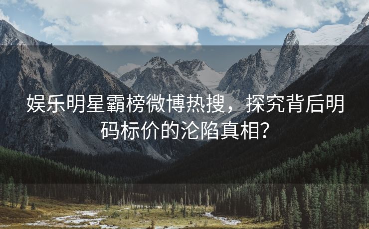 娱乐明星霸榜微博热搜，探究背后明码标价的沦陷真相？