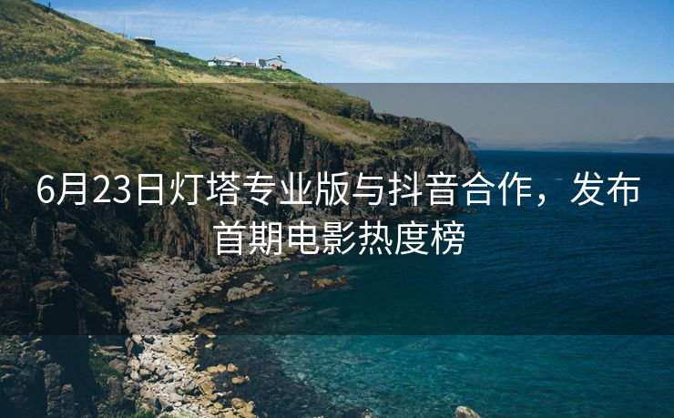 6月23日灯塔专业版与抖音合作，发布首期电影热度榜