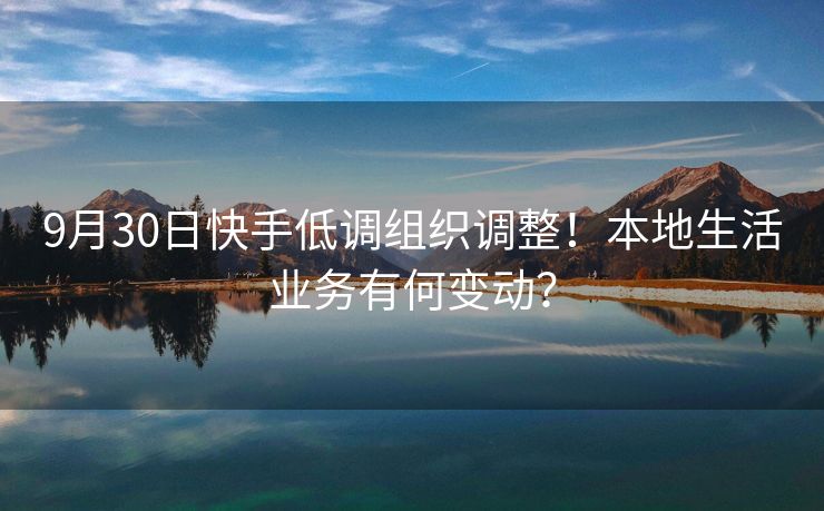 9月30日快手低调组织调整！本地生活业务有何变动？
