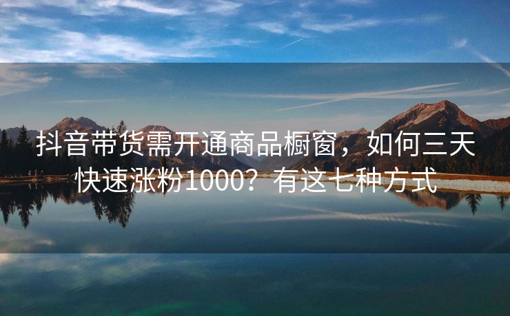 抖音带货需开通商品橱窗，如何三天快速涨粉1000？有这七种方式