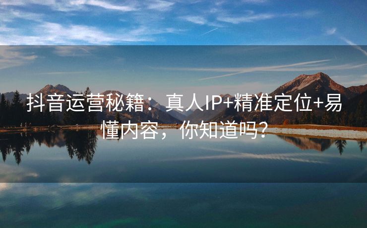 抖音运营秘籍：真人IP+精准定位+易懂内容，你知道吗？