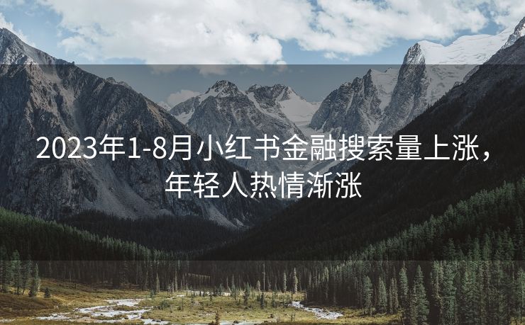 2023年1-8月小红书金融搜索量上涨，年轻人热情渐涨