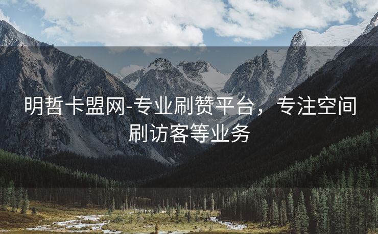 明哲卡盟网-专业刷赞平台，专注空间刷访客等业务