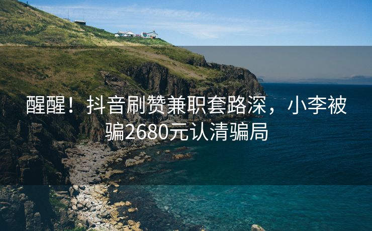 醒醒！抖音刷赞兼职套路深，小李被骗2680元认清骗局