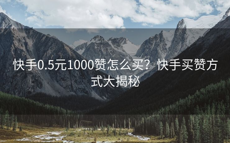 快手0.5元1000赞怎么买？快手买赞方式大揭秘