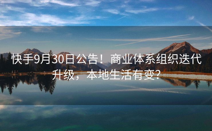 快手9月30日公告！商业体系组织迭代升级，本地生活有变？