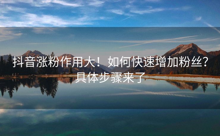 抖音涨粉作用大！如何快速增加粉丝？具体步骤来了