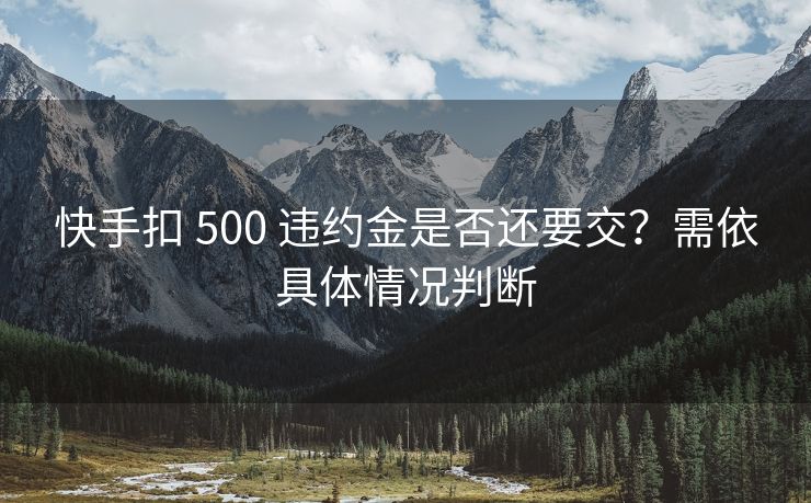 快手扣 500 违约金是否还要交？需依具体情况判断