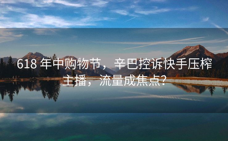 618 年中购物节，辛巴控诉快手压榨主播，流量成焦点？