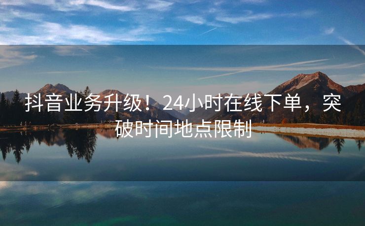 抖音业务升级！24小时在线下单，突破时间地点限制