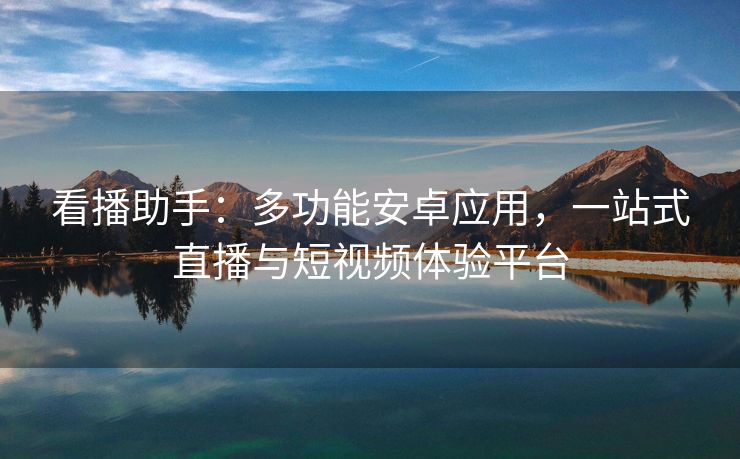 看播助手：多功能安卓应用，一站式直播与短视频体验平台