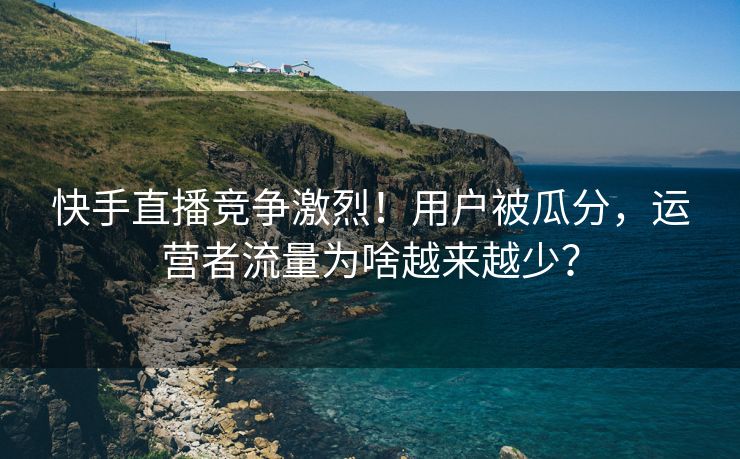 快手直播竞争激烈！用户被瓜分，运营者流量为啥越来越少？