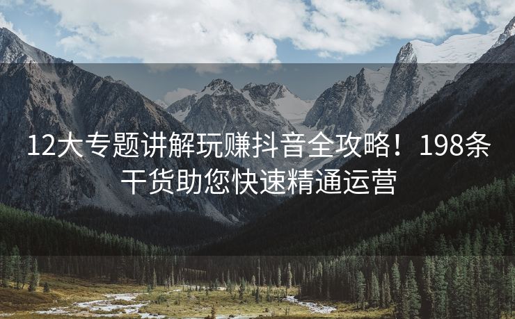 12大专题讲解玩赚抖音全攻略！198条干货助您快速精通运营