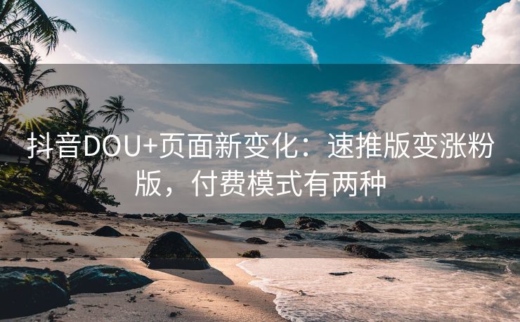 抖音DOU+页面新变化：速推版变涨粉版，付费模式有两种