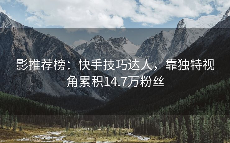 影推荐榜：快手技巧达人，靠独特视角累积14.7万粉丝