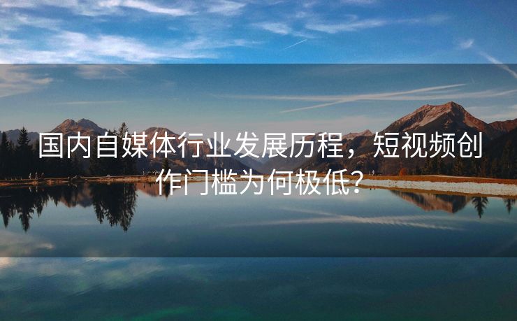 国内自媒体行业发展历程，短视频创作门槛为何极低？