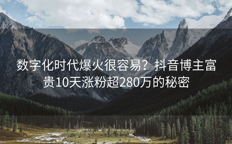 数字化时代爆火很容易？抖音博主富贵10天涨粉超280万的秘密