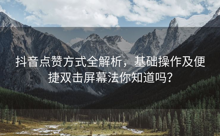 抖音点赞方式全解析，基础操作及便捷双击屏幕法你知道吗？