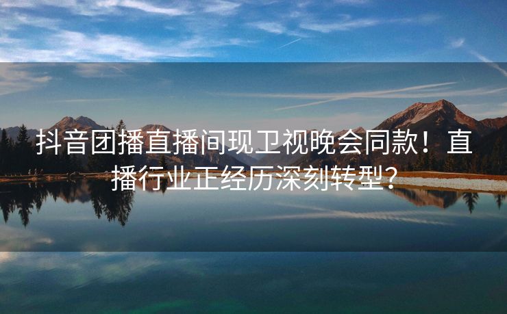 抖音团播直播间现卫视晚会同款！直播行业正经历深刻转型？