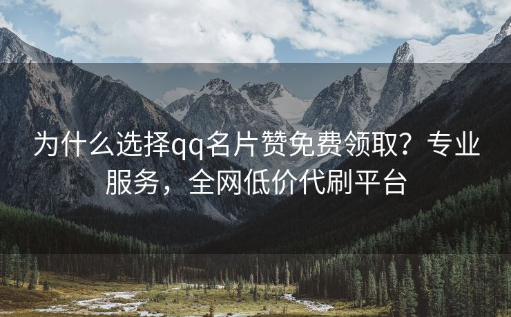 为什么选择qq名片赞免费领取？专业服务，全网低价代刷平台