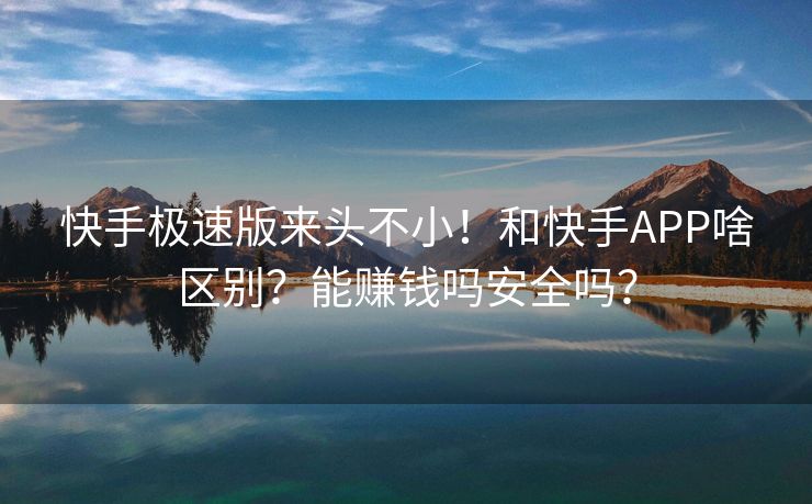 快手极速版来头不小！和快手APP啥区别？能赚钱吗安全吗？