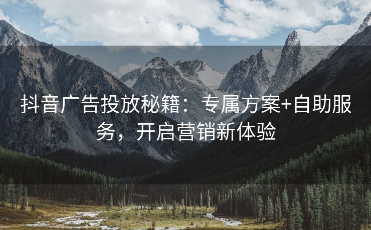 抖音广告投放秘籍：专属方案+自助服务，开启营销新体验