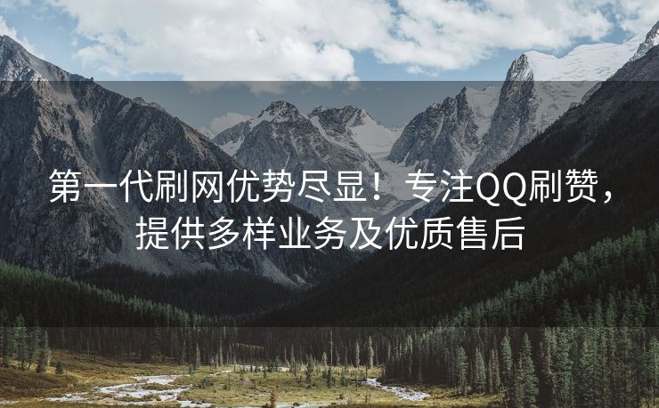 第一代刷网优势尽显！专注QQ刷赞，提供多样业务及优质售后