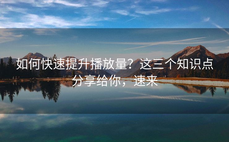 如何快速提升播放量？这三个知识点分享给你，速来