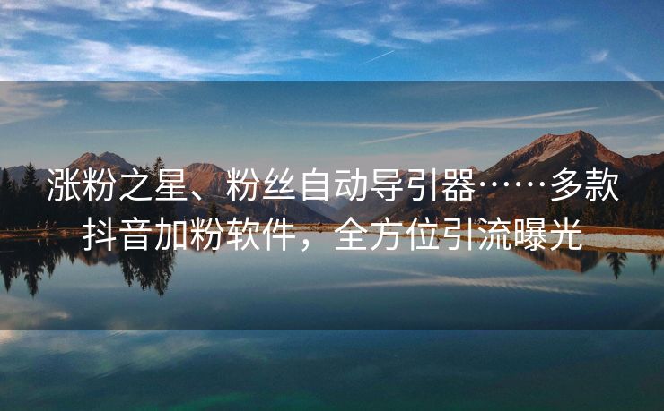 涨粉之星、粉丝自动导引器……多款抖音加粉软件，全方位引流曝光