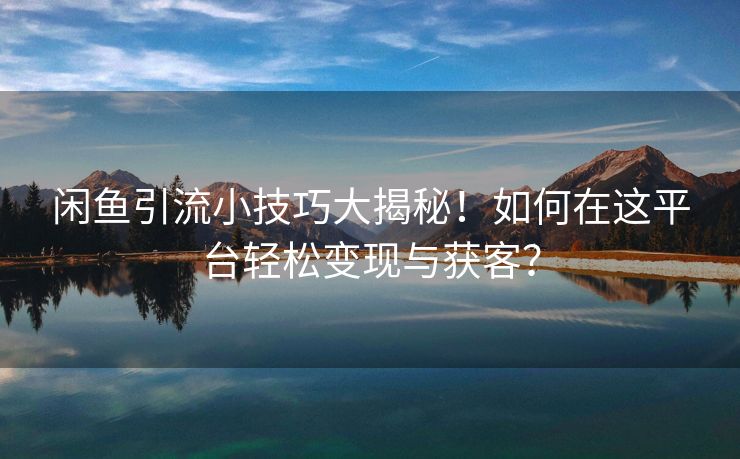 闲鱼引流小技巧大揭秘！如何在这平台轻松变现与获客？