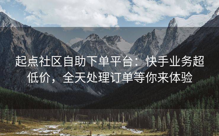 起点社区自助下单平台：快手业务超低价，全天处理订单等你来体验