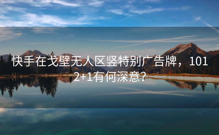 快手在戈壁无人区竖特别广告牌，1012+1有何深意？