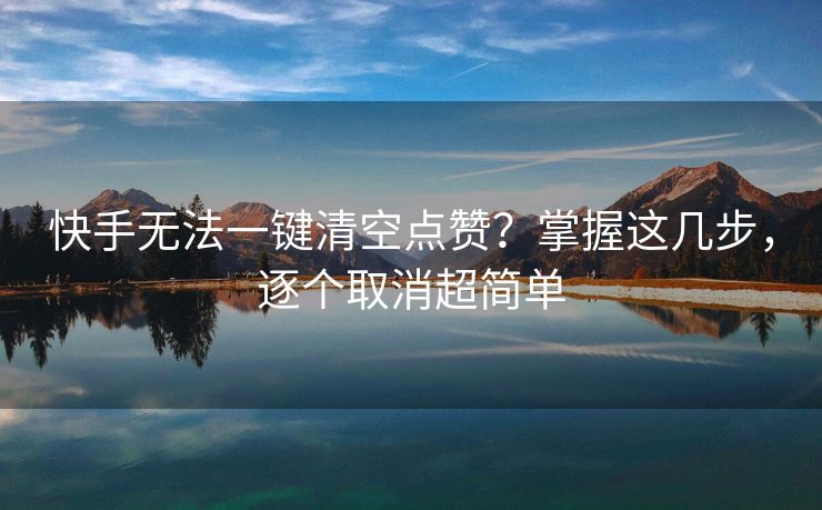 快手无法一键清空点赞？掌握这几步，逐个取消超简单
