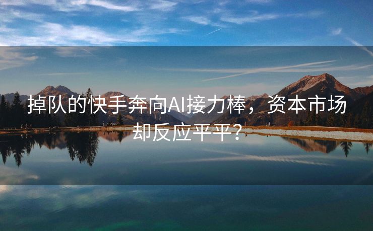 掉队的快手奔向AI接力棒，资本市场却反应平平？