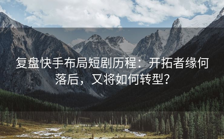 复盘快手布局短剧历程：开拓者缘何落后，又将如何转型？