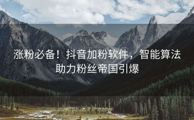 涨粉必备！抖音加粉软件，智能算法助力粉丝帝国引爆