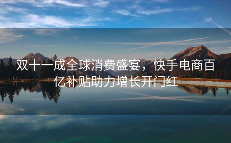 双十一成全球消费盛宴，快手电商百亿补贴助力增长开门红