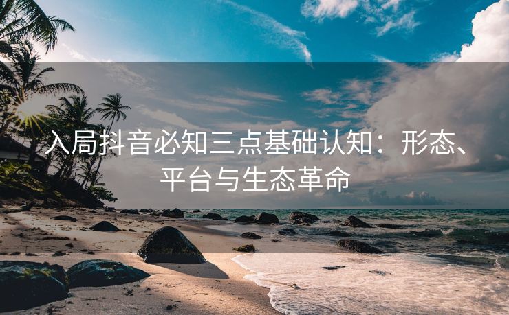 入局抖音必知三点基础认知：形态、平台与生态革命