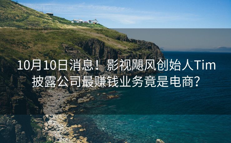 10月10日消息！影视飓风创始人Tim披露公司最赚钱业务竟是电商？