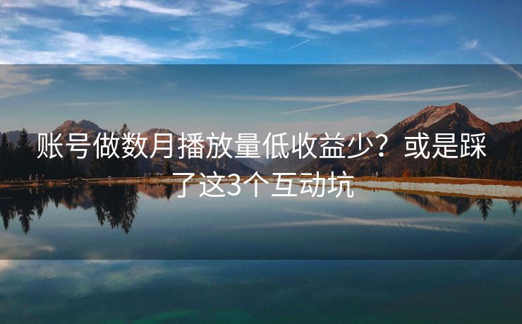 账号做数月播放量低收益少？或是踩了这3个互动坑