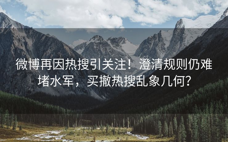 微博再因热搜引关注！澄清规则仍难堵水军，买撤热搜乱象几何？
