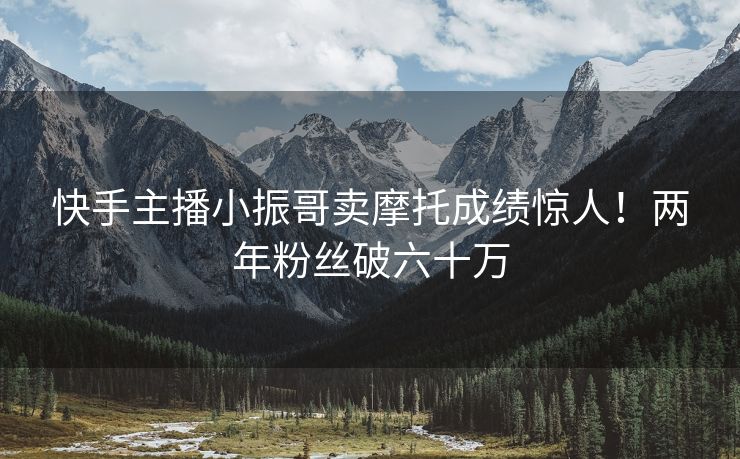 快手主播小振哥卖摩托成绩惊人！两年粉丝破六十万