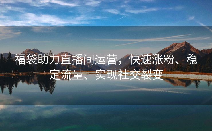 福袋助力直播间运营，快速涨粉、稳定流量、实现社交裂变