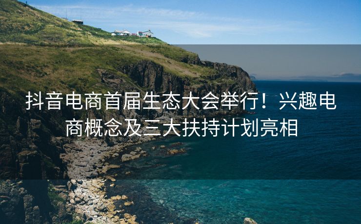 抖音电商首届生态大会举行！兴趣电商概念及三大扶持计划亮相