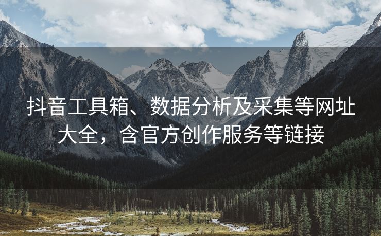 抖音工具箱、数据分析及采集等网址大全，含官方创作服务等链接